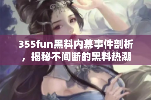 355fun黑料内幕事件剖析，揭秘不间断的黑料热潮