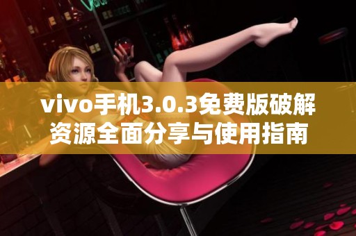 vivo手机3.0.3免费版破解资源全面分享与使用指南