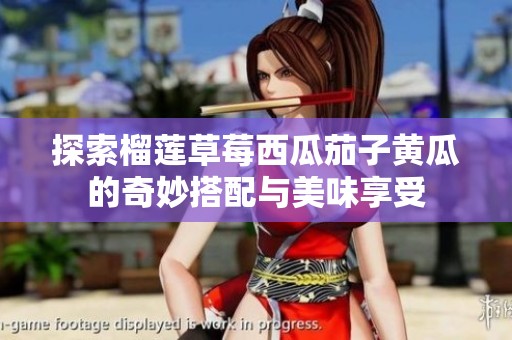 探索榴莲草莓西瓜茄子黄瓜的奇妙搭配与美味享受
