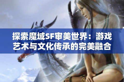 探索魔域SF审美世界：游戏艺术与文化传承的完美融合