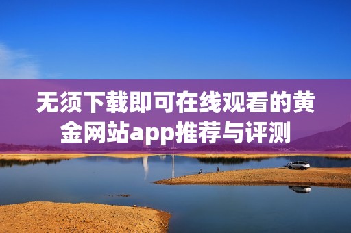 无须下载即可在线观看的黄金网站app推荐与评测