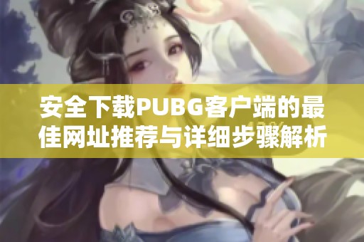 安全下载PUBG客户端的最佳网址推荐与详细步骤解析