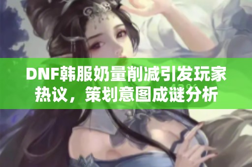 DNF韩服奶量削减引发玩家热议，策划意图成谜分析