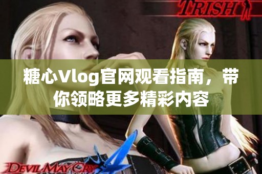 糖心Vlog官网观看指南，带你领略更多精彩内容