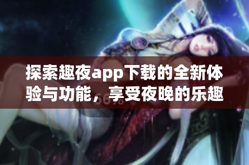 探索趣夜app下载的全新体验与功能，享受夜晚的乐趣