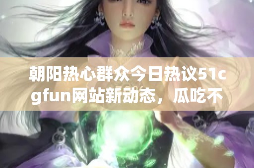 朝阳热心群众今日热议51cgfun网站新动态，瓜吃不停！