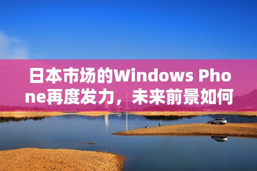 日本市场的Windows Phone再度发力，未来前景如何探索