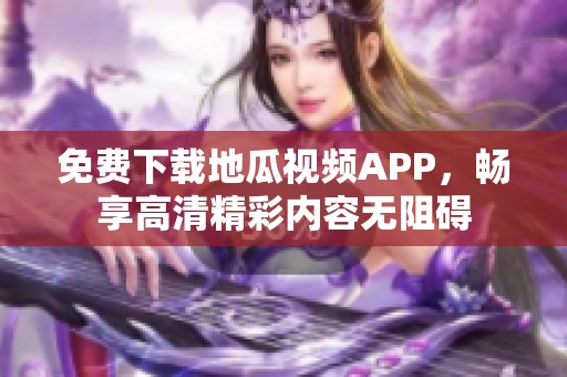 免费下载地瓜视频APP，畅享高清精彩内容无阻碍