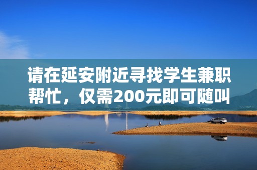 请在延安附近寻找学生兼职帮忙，仅需200元即可随叫随到