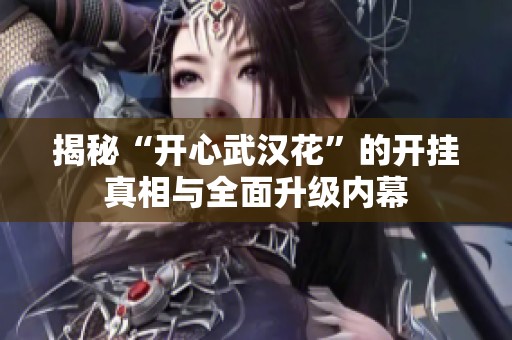 揭秘“开心武汉花”的开挂真相与全面升级内幕