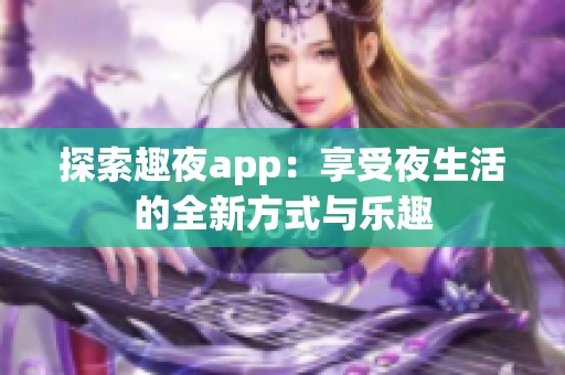 探索趣夜app：享受夜生活的全新方式与乐趣