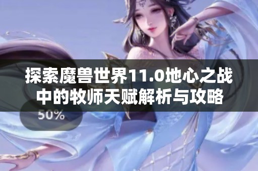 探索魔兽世界11.0地心之战中的牧师天赋解析与攻略