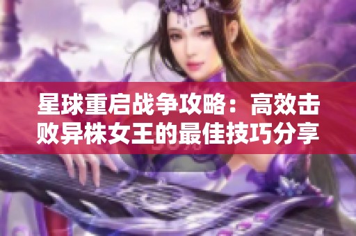 星球重启战争攻略：高效击败异株女王的最佳技巧分享