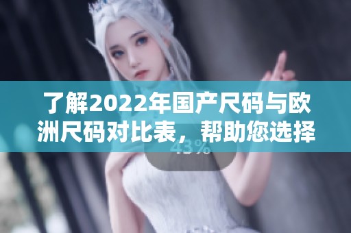 了解2022年国产尺码与欧洲尺码对比表，帮助您选择合适尺码