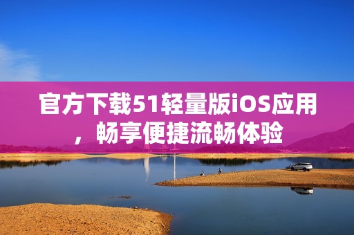 官方下载51轻量版iOS应用，畅享便捷流畅体验