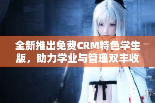 全新推出免费CRM特色学生版，助力学业与管理双丰收