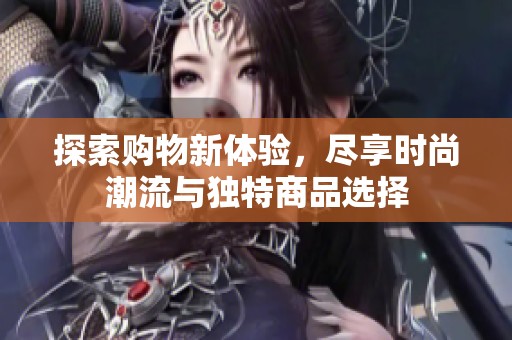 探索购物新体验，尽享时尚潮流与独特商品选择