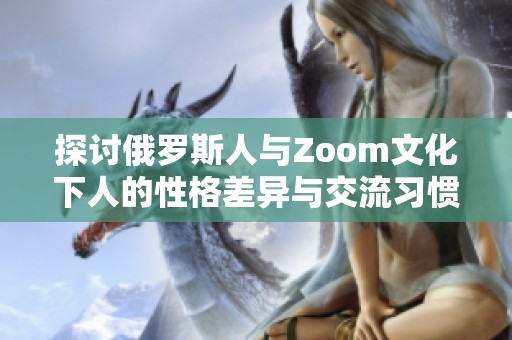 探讨俄罗斯人与Zoom文化下人的性格差异与交流习惯