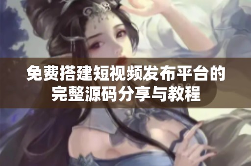 免费搭建短视频发布平台的完整源码分享与教程