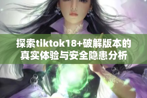 探索tiktok18+破解版本的真实体验与安全隐患分析