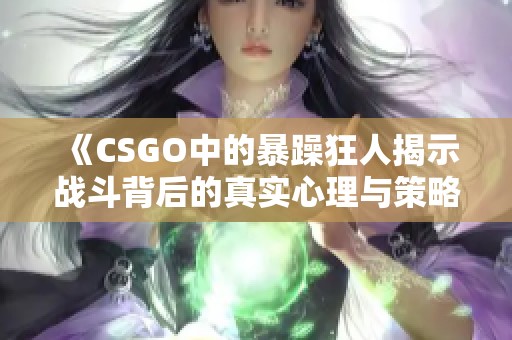 《CSGO中的暴躁狂人揭示战斗背后的真实心理与策略》