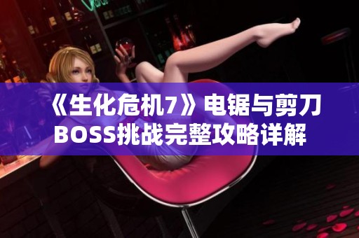 《生化危机7》电锯与剪刀BOSS挑战完整攻略详解