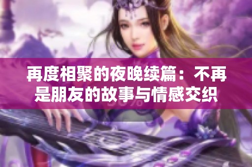 再度相聚的夜晚续篇：不再是朋友的故事与情感交织