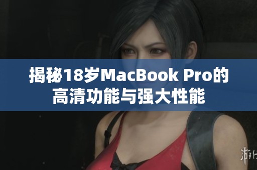 揭秘18岁MacBook Pro的高清功能与强大性能