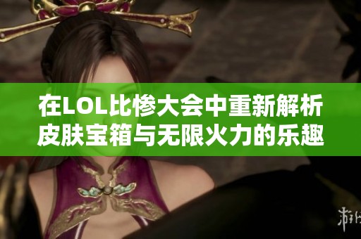 在LOL比惨大会中重新解析皮肤宝箱与无限火力的乐趣与挑战