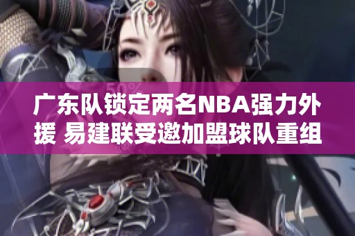 广东队锁定两名NBA强力外援 易建联受邀加盟球队重组计划