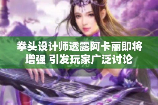 拳头设计师透露阿卡丽即将增强 引发玩家广泛讨论