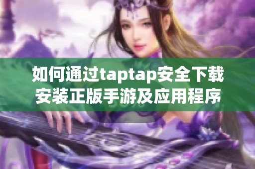 如何通过taptap安全下载安装正版手游及应用程序