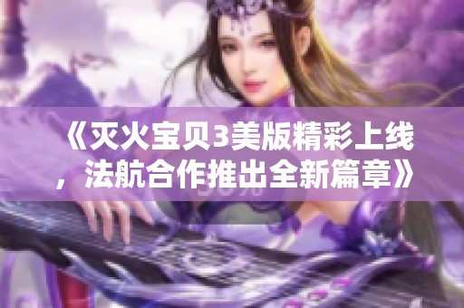 《灭火宝贝3美版精彩上线，法航合作推出全新篇章》