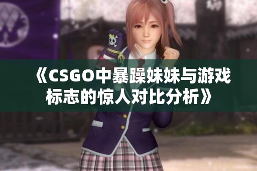 《CSGO中暴躁妹妹与游戏标志的惊人对比分析》
