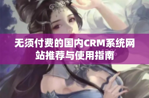 无须付费的国内CRM系统网站推荐与使用指南