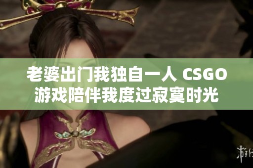 老婆出门我独自一人 CSGO游戏陪伴我度过寂寞时光