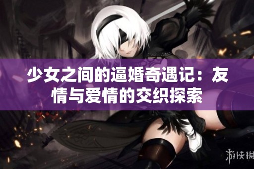 少女之间的逼婚奇遇记：友情与爱情的交织探索