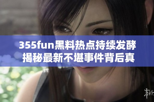 355fun黑料热点持续发酵 揭秘最新不堪事件背后真相