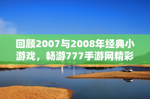 回顾2007与2008年经典小游戏，畅游777手游网精彩回忆