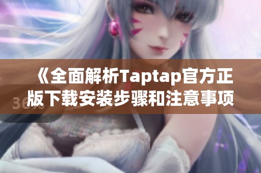 《全面解析Taptap官方正版下载安装步骤和注意事项》