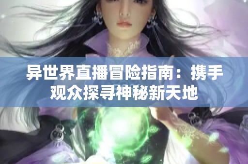 异世界直播冒险指南：携手观众探寻神秘新天地