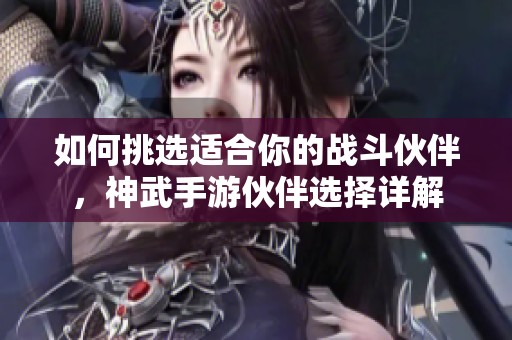 如何挑选适合你的战斗伙伴，神武手游伙伴选择详解