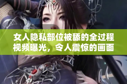 女人隐私部位被舔的全过程视频曝光，令人震惊的画面