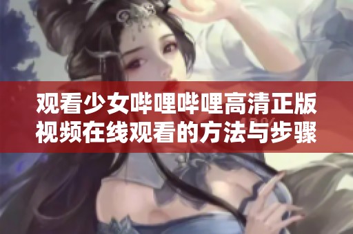 观看少女哔哩哔哩高清正版视频在线观看的方法与步骤