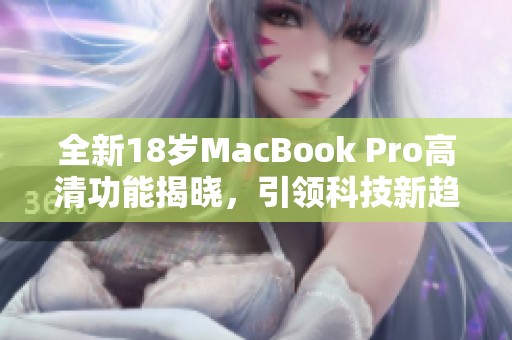 全新18岁MacBook Pro高清功能揭晓，引领科技新趋势