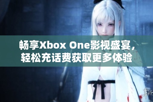 畅享Xbox One影视盛宴，轻松充话费获取更多体验