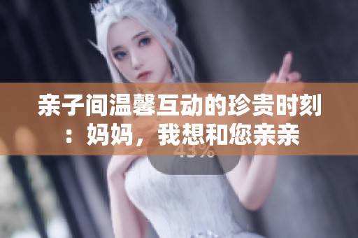 亲子间温馨互动的珍贵时刻：妈妈，我想和您亲亲