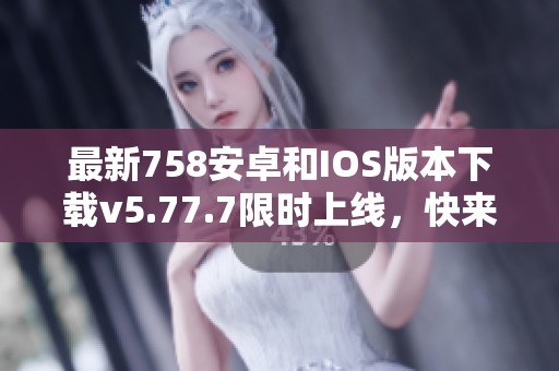 最新758安卓和IOS版本下载v5.77.7限时上线，快来试试吧