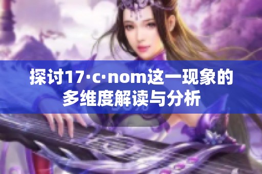 探讨17·c·nom这一现象的多维度解读与分析