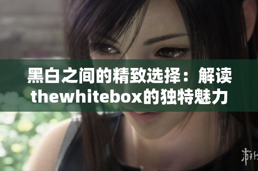 黑白之间的精致选择：解读thewhitebox的独特魅力